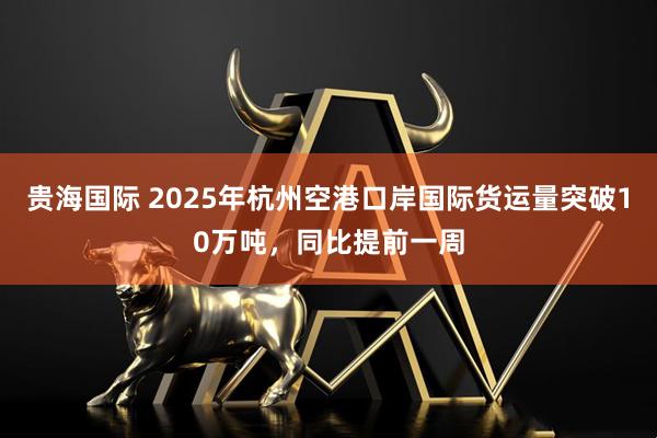 贵海国际 2025年杭州空港口岸国际货运量突破10万吨，同比提前一周