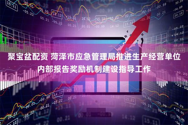 聚宝盆配资 菏泽市应急管理局推进生产经营单位内部报告奖励机制建设指导工作
