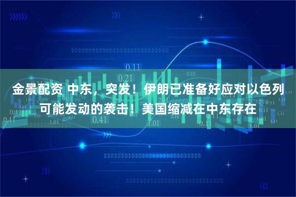 金景配资 中东，突发！伊朗已准备好应对以色列可能发动的袭击！美国缩减在中东存在