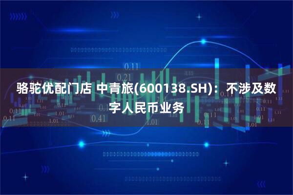 骆驼优配门店 中青旅(600138.SH)：不涉及数字人民币业务
