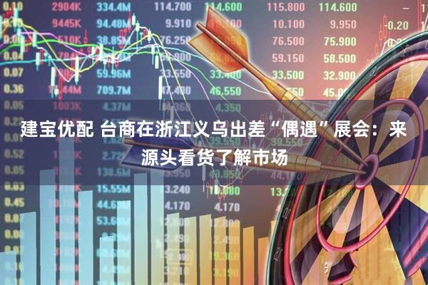 建宝优配 台商在浙江义乌出差“偶遇”展会：来源头看货了解市场