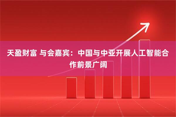 天盈财富 与会嘉宾：中国与中亚开展人工智能合作前景广阔