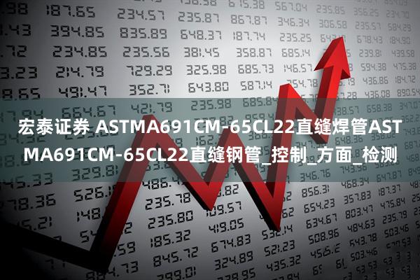 宏泰证券 ASTMA691CM-65CL22直缝焊管ASTMA691CM-65CL22直缝钢管_控制_方面_检测