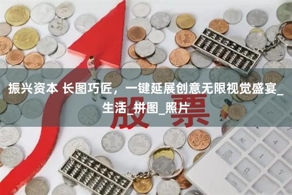 振兴资本 长图巧匠，一键延展创意无限视觉盛宴_生活_拼图_照片