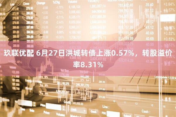 玖联优配 6月27日洪城转债上涨0.57%，转股溢价率8.31%