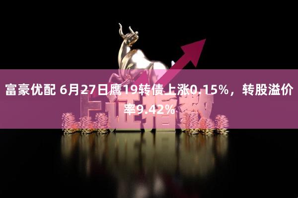 富豪优配 6月27日鹰19转债上涨0.15%，转股溢价率9.42%