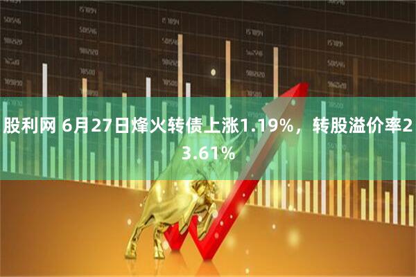 股利网 6月27日烽火转债上涨1.19%，转股溢价率23.61%