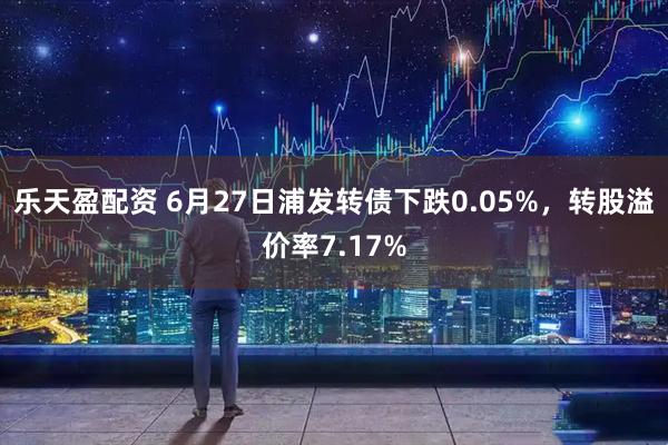 乐天盈配资 6月27日浦发转债下跌0.05%，转股溢价率7.17%