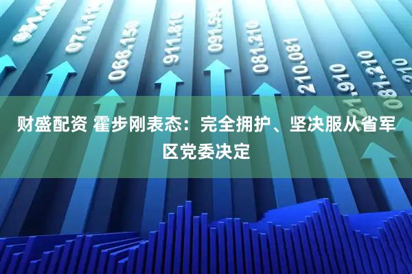 财盛配资 霍步刚表态：完全拥护、坚决服从省军区党委决定