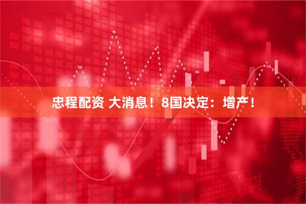 忠程配资 大消息！8国决定：增产！