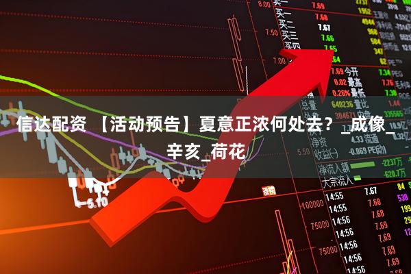 信达配资 【活动预告】夏意正浓何处去？_成像_辛亥_荷花