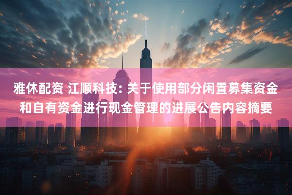 雅休配资 江顺科技: 关于使用部分闲置募集资金和自有资金进行现金管理的进展公告内容摘要