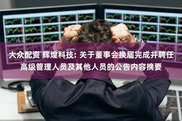 大众配资 辉煌科技: 关于董事会换届完成并聘任高级管理人员及其他人员的公告内容摘要