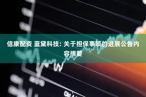 信康配资 蓝黛科技: 关于担保事项的进展公告内容摘要