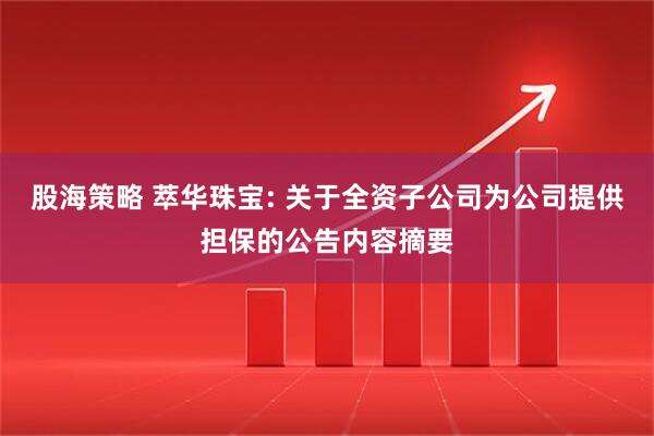 股海策略 萃华珠宝: 关于全资子公司为公司提供担保的公告内容摘要