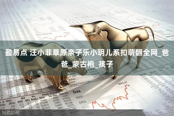 盈易点 汪小菲草原亲子乐小玥儿系扣萌翻全网_爸爸_蒙古袍_孩子