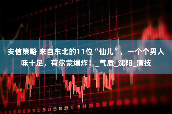 安信策略 来自东北的11位“仙儿”，一个个男人味十足，荷尔蒙爆炸！_气质_沈阳_演技