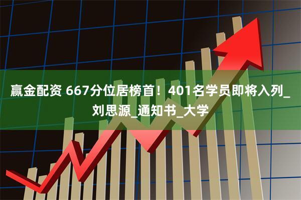 赢金配资 667分位居榜首！401名学员即将入列_刘思源_通知书_大学