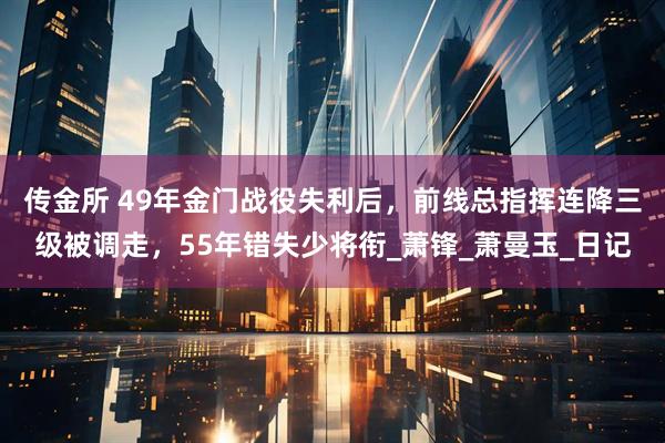 传金所 49年金门战役失利后，前线总指挥连降三级被调走，55年错失少将衔_萧锋_萧曼玉_日记