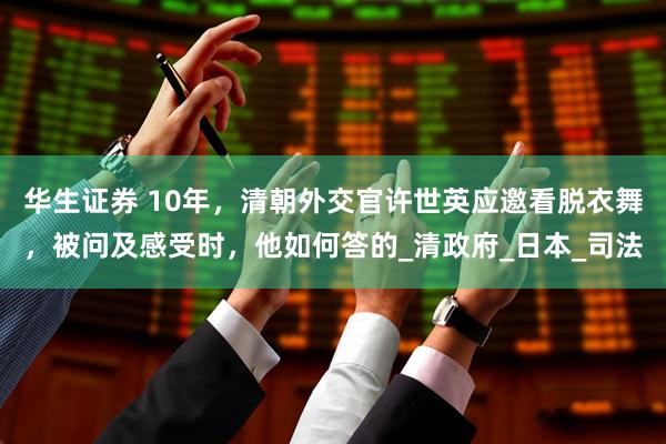 华生证券 10年，清朝外交官许世英应邀看脱衣舞，被问及感受时，他如何答的_清政府_日本_司法