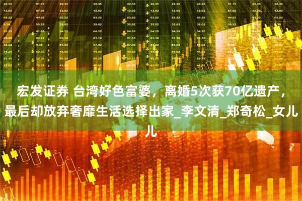 宏发证券 台湾好色富婆，离婚5次获70亿遗产，最后却放弃奢靡生活选择出家_李文清_郑奇松_女儿