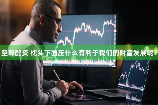 至尊配资 枕头下面压什么有利于我们的财富发展呢？