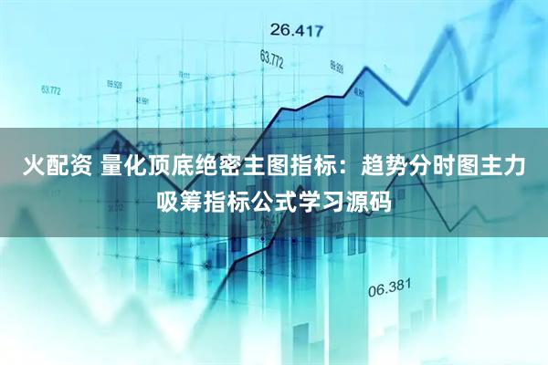 火配资 量化顶底绝密主图指标：趋势分时图主力吸筹指标公式学习源码