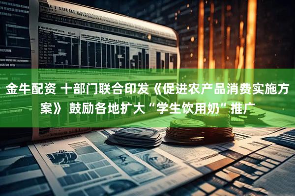 金牛配资 十部门联合印发《促进农产品消费实施方案》 鼓励各地扩大“学生饮用奶”推广