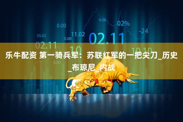 乐牛配资 第一骑兵军：苏联红军的一把尖刀_历史_布琼尼_内战