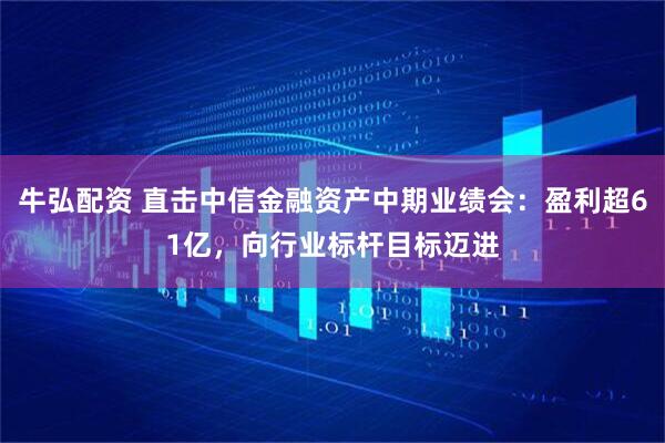 牛弘配资 直击中信金融资产中期业绩会：盈利超61亿，向行业标杆目标迈进