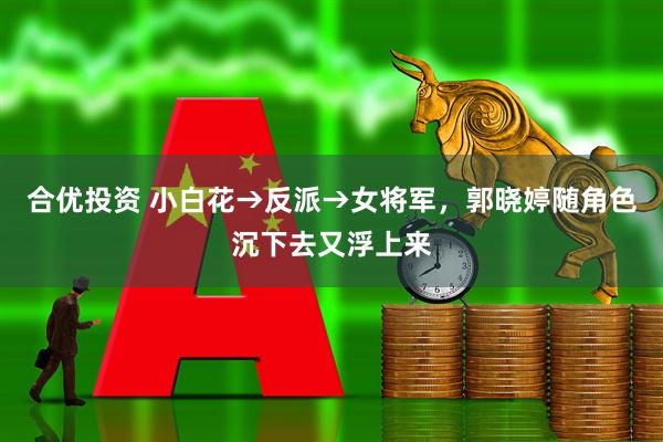 合优投资 小白花→反派→女将军，郭晓婷随角色沉下去又浮上来