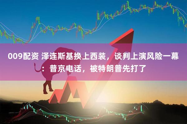 009配资 泽连斯基换上西装，谈判上演风险一幕：普京电话，被特朗普先打了