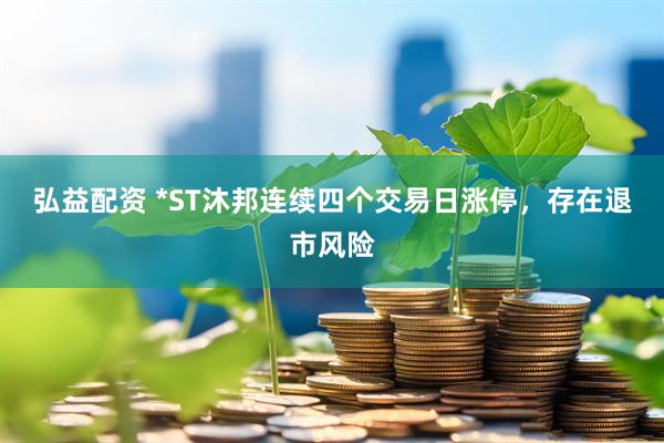 弘益配资 *ST沐邦连续四个交易日涨停，存在退市风险