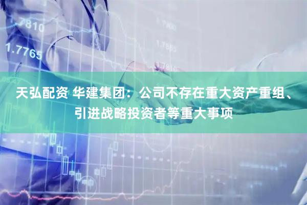 天弘配资 华建集团：公司不存在重大资产重组、引进战略投资者等重大事项