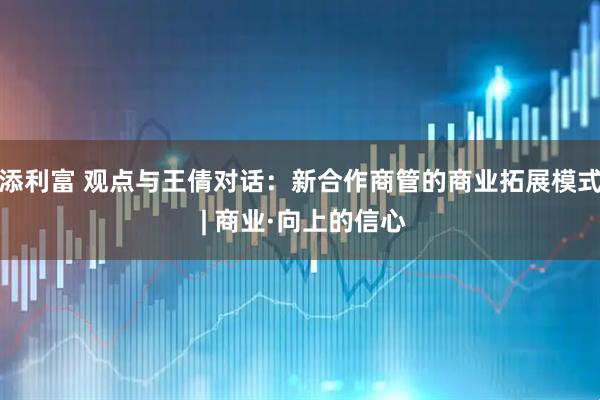 添利富 观点与王倩对话：新合作商管的商业拓展模式 | 商业·向上的信心