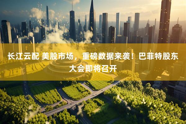 长江云配 美股市场，重磅数据来袭！巴菲特股东大会即将召开