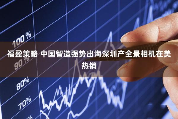 福盈策略 中国智造强势出海深圳产全景相机在美热销