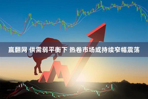 赢翻网 供需弱平衡下 热卷市场或持续窄幅震荡