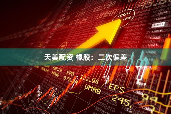 天美配资 橡胶：二次偏差