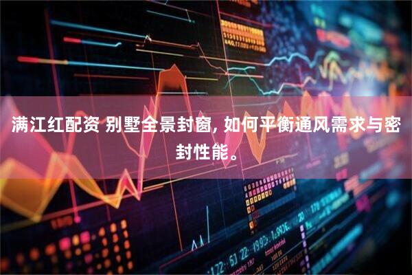 满江红配资 别墅全景封窗, 如何平衡通风需求与密封性能。